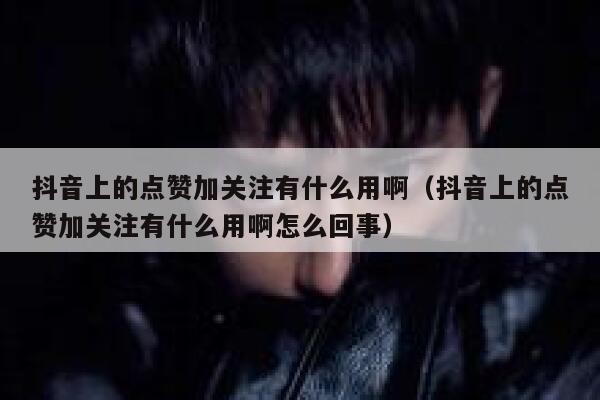 抖音上的点赞加关注有什么用啊（抖音上的点赞加关注有什么用啊怎么回事） 第1张