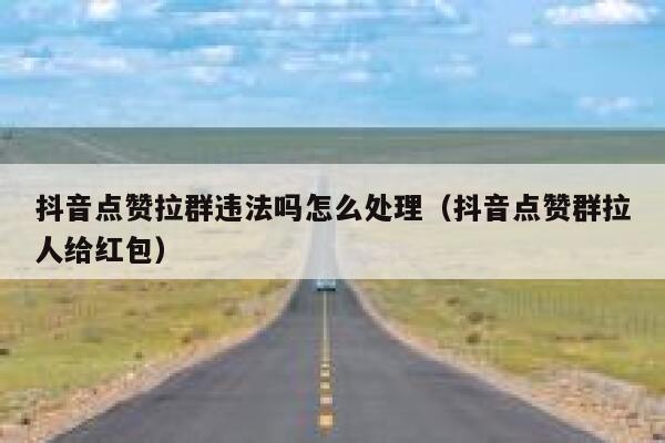抖音点赞拉群违法吗怎么处理（抖音点赞群拉人给红包） 第1张