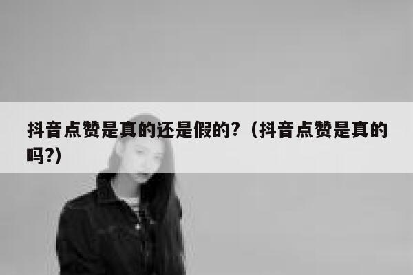 抖音点赞是真的还是假的?（抖音点赞是真的吗?） 第1张