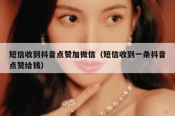 短信收到抖音点赞加微信(短信收到一条抖音点赞给钱) 第1张 短信收到抖音点赞加微信(短信收到一条抖音点赞给钱) 第1张