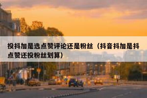 投抖加是选点赞评论还是粉丝（抖音抖加是抖点赞还投粉丝划算） 第1张