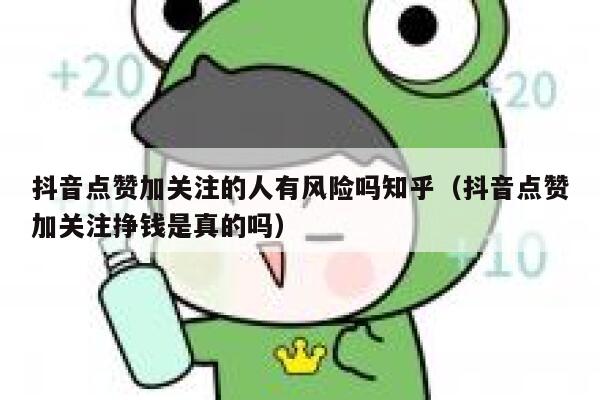 抖音点赞加关注的人有风险吗知乎（抖音点赞加关注挣钱是真的吗） 第1张