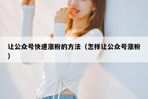 让公众号快速涨粉的方法（怎样让公众号涨粉） 第1张