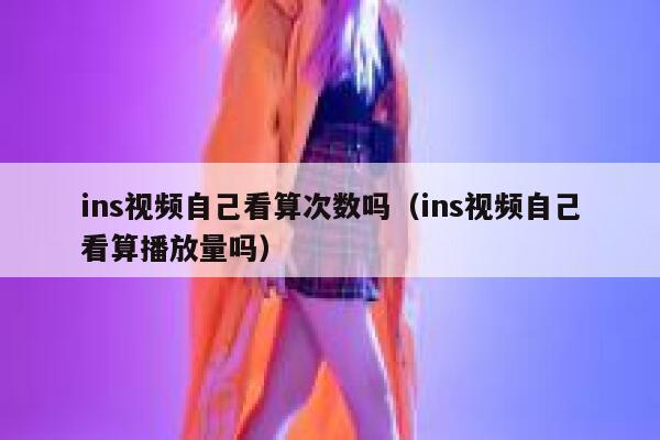 ins视频自己看算次数吗（ins视频自己看算播放量吗） 第1张