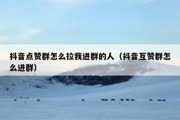 抖音点赞群怎么拉我进群的人（抖音互赞群怎么进群） 第1张