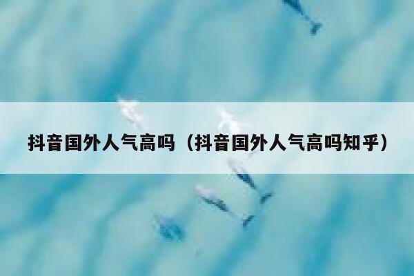 抖音国外人气高吗（抖音国外人气高吗知乎） 第1张