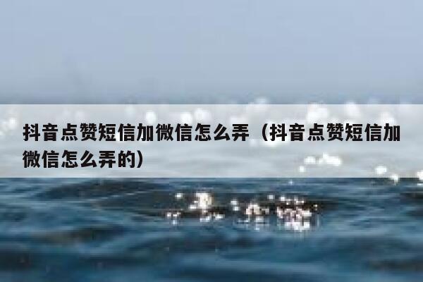 抖音点赞短信加微信怎么弄（抖音点赞短信加微信怎么弄的） 第1张