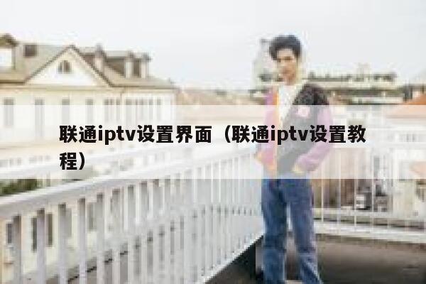 联通iptv设置界面（联通iptv设置教程） 第1张