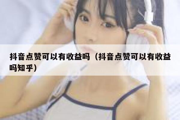 抖音点赞可以有收益吗（抖音点赞可以有收益吗知乎） 第1张