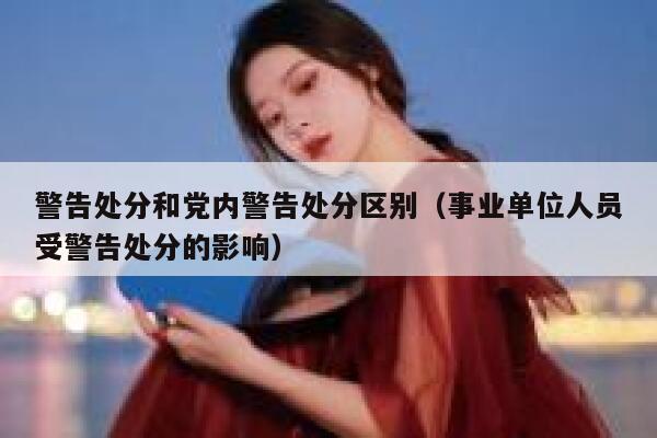 警告处分和党内警告处分区别（事业单位人员受警告处分的影响） 第1张