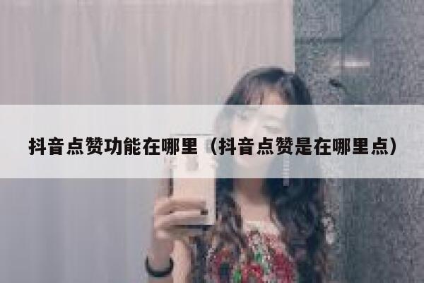抖音点赞功能在哪里（抖音点赞是在哪里点） 第1张