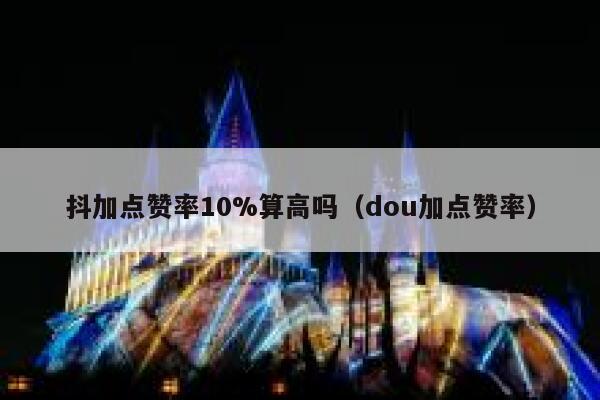 抖加点赞率10%算高吗（dou加点赞率） 第1张