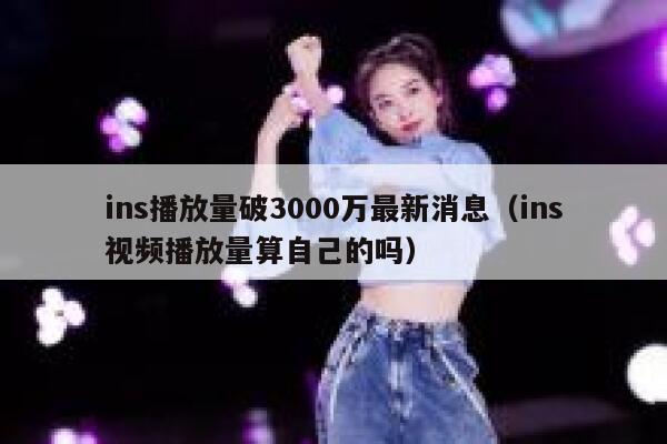 ins播放量破3000万最新消息（ins视频播放量算自己的吗） 第1张