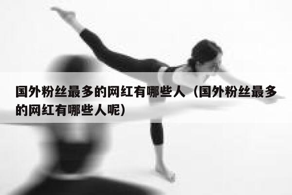 国外粉丝最多的网红有哪些人（国外粉丝最多的网红有哪些人呢） 第1张