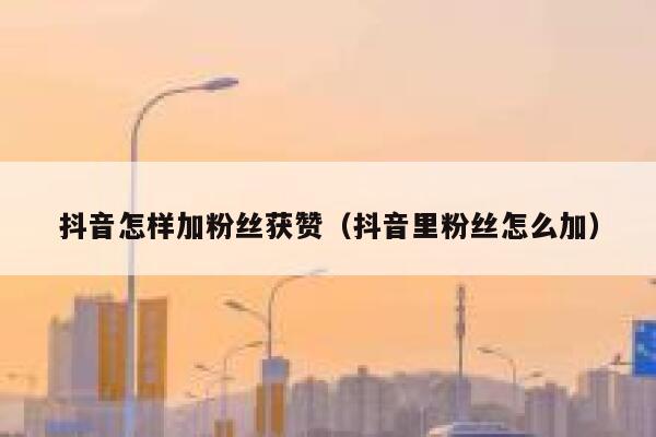 抖音怎样加粉丝获赞（抖音里粉丝怎么加） 第1张