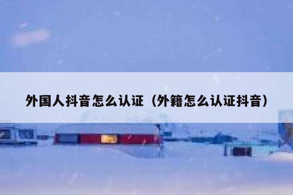 外国人抖音怎么认证（外籍怎么认证抖音） 第1张