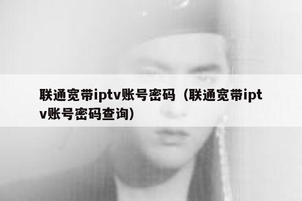 联通宽带iptv账号密码（联通宽带iptv账号密码查询） 第1张