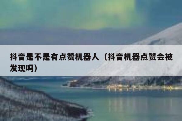 抖音是不是有点赞机器人（抖音机器点赞会被发现吗） 第1张