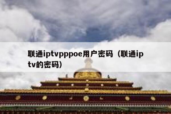 联通iptvpppoe用户密码(联通iptv的密码) 第1张 联通iptvpppoe用户密码(联通iptv的密码) 第1张