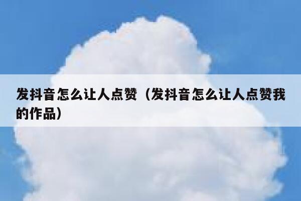 发抖音怎么让人点赞（发抖音怎么让人点赞我的作品） 第1张