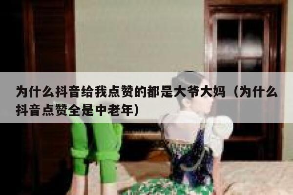 为什么抖音给我点赞的都是大爷大妈（为什么抖音点赞全是中老年） 第1张