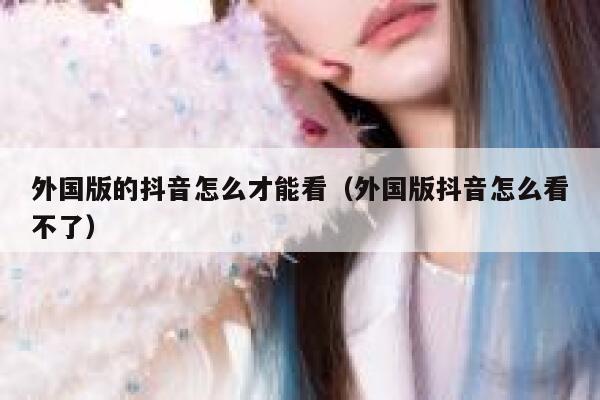 外国版的抖音怎么才能看（外国版抖音怎么看不了） 第1张