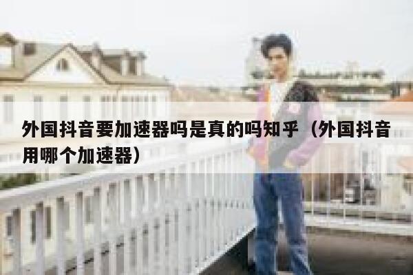 外国抖音要加速器吗是真的吗知乎（外国抖音用哪个加速器） 第1张