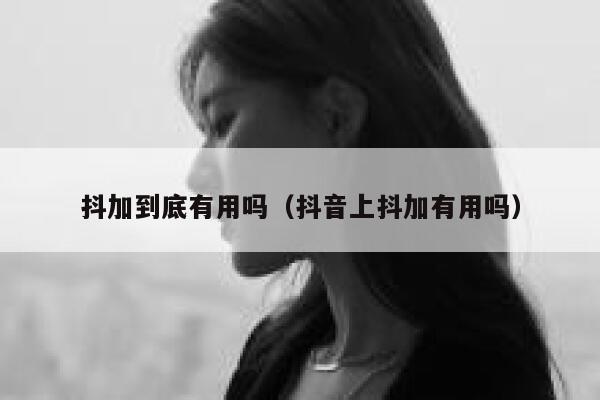 抖加到底有用吗（抖音上抖加有用吗） 第1张