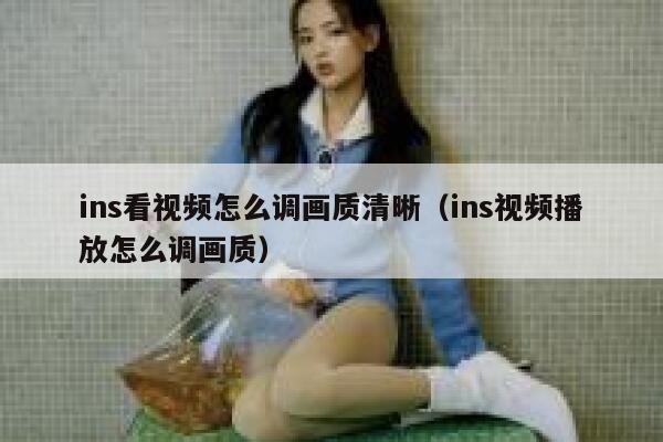 ins看视频怎么调画质清晰（ins视频播放怎么调画质） 第1张