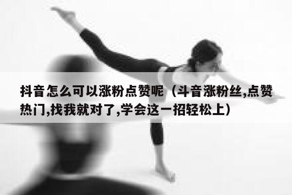 抖音怎么可以涨粉点赞呢（斗音涨粉丝,点赞热门,找我就对了,学会这一招轻松上） 第1张