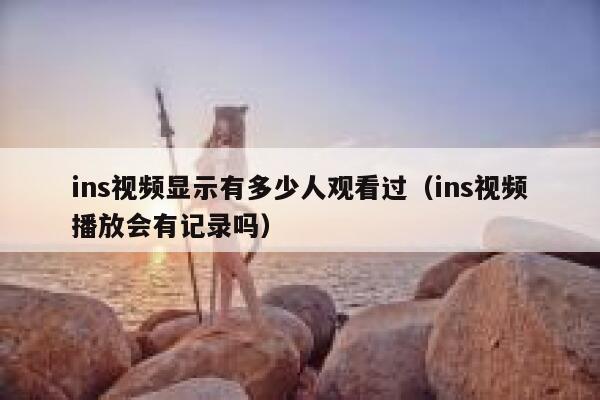 ins视频显示有多少人观看过（ins视频播放会有记录吗） 第1张