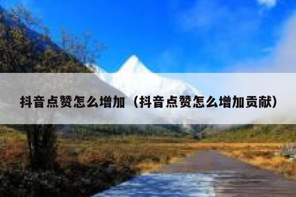 抖音点赞怎么增加（抖音点赞怎么增加贡献） 第1张