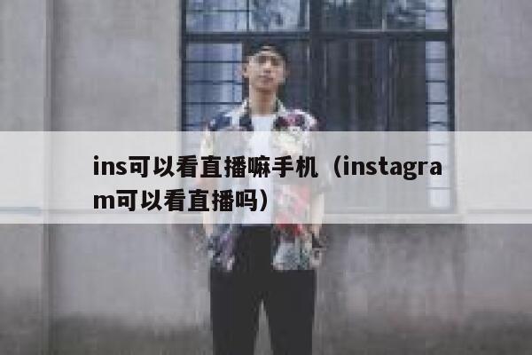 ins可以看直播嘛手机（instagram可以看直播吗） 第1张