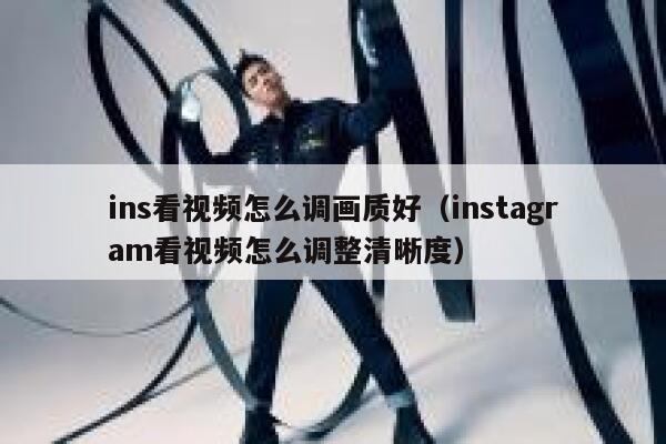 ins看视频怎么调画质好（instagram看视频怎么调整清晰度） 第1张