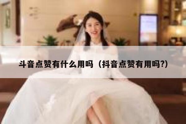 斗音点赞有什么用吗（抖音点赞有用吗?） 第1张