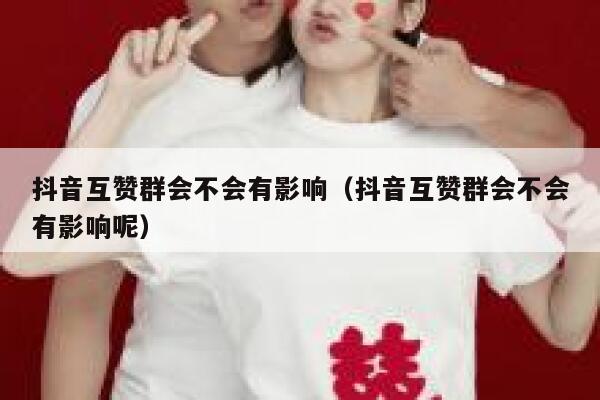 抖音互赞群会不会有影响（抖音互赞群会不会有影响呢） 第1张