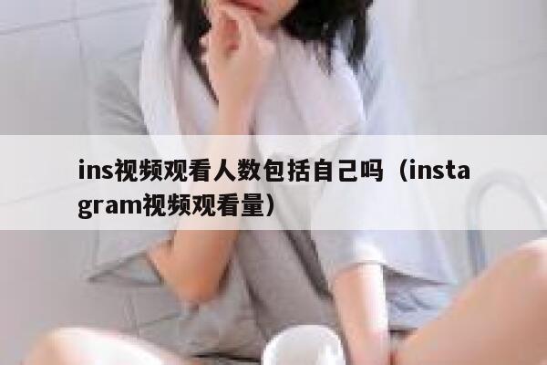 ins视频观看人数包括自己吗（instagram视频观看量） 第1张