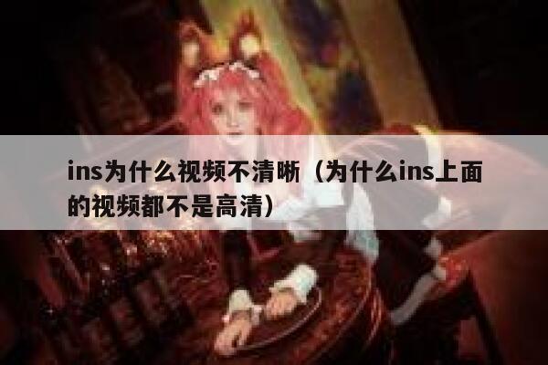 ins为什么视频不清晰（为什么ins上面的视频都不是高清） 第1张