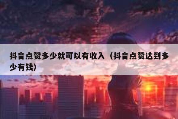 抖音点赞多少就可以有收入（抖音点赞达到多少有钱） 第1张