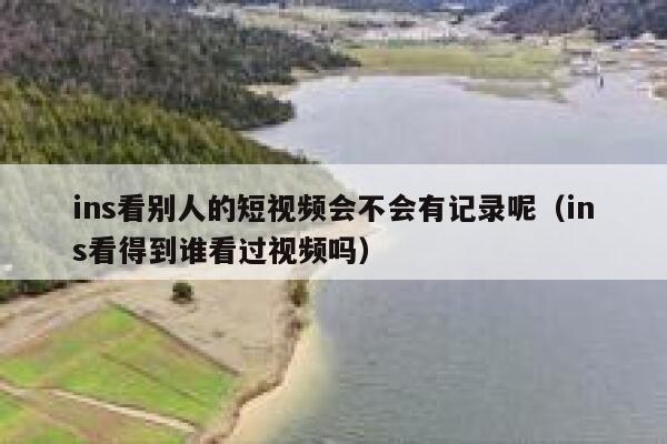 ins看别人的短视频会不会有记录呢（ins看得到谁看过视频吗） 第1张