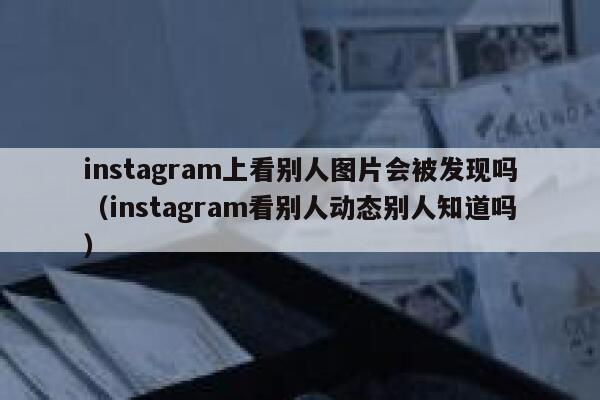 instagram上看别人图片会被发现吗(instagram看别人动态别人知道吗) 第1张 instagram上看别人图片会被发现吗(instagram看别人动态别人知道吗) 第1张