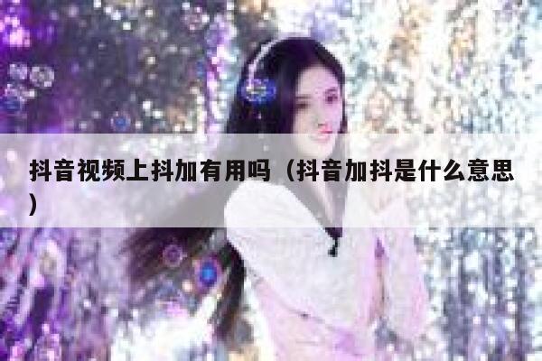 抖音视频上抖加有用吗（抖音加抖是什么意思） 第1张