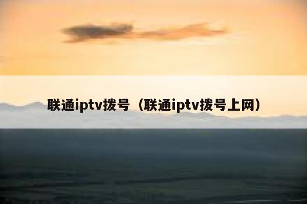 联通iptv拨号（联通iptv拨号上网） 第1张
