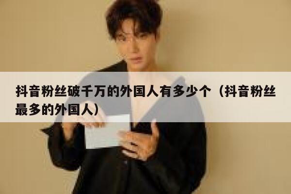 抖音粉丝破千万的外国人有多少个（抖音粉丝最多的外国人） 第1张