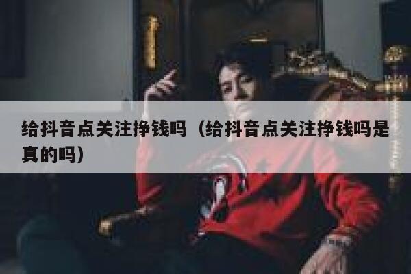 给抖音点关注挣钱吗(给抖音点关注挣钱吗是真的吗) 第1张 给抖音点关注挣钱吗(给抖音点关注挣钱吗是真的吗) 第1张