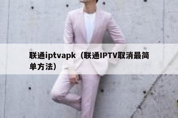 联通iptvapk（联通IPTV取消最简单方法） 第1张