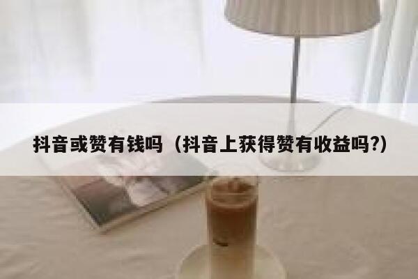 抖音或赞有钱吗（抖音上获得赞有收益吗?） 第1张