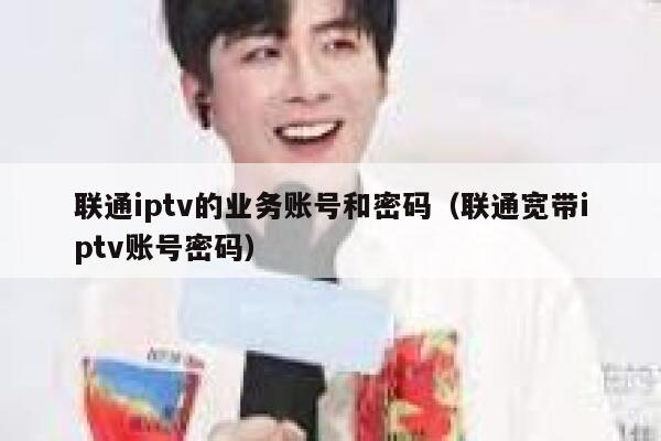 联通iptv的业务账号和密码（联通宽带iptv账号密码） 第1张