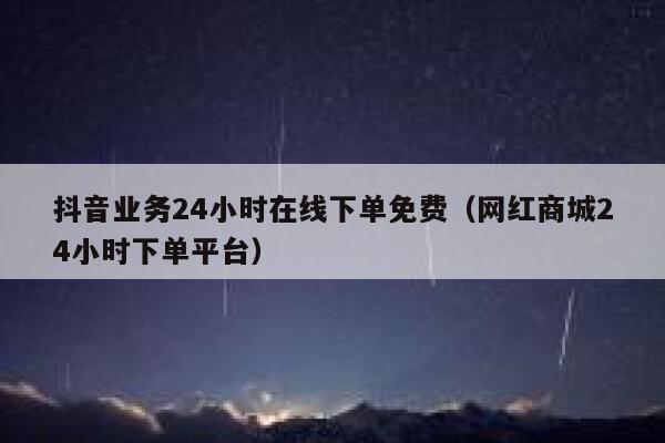 抖音业务24小时在线下单免费（网红商城24小时下单平台） 第1张
