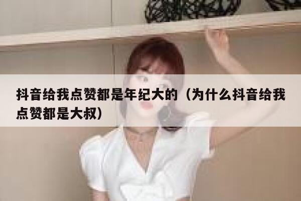 抖音给我点赞都是年纪大的（为什么抖音给我点赞都是大叔） 第1张
